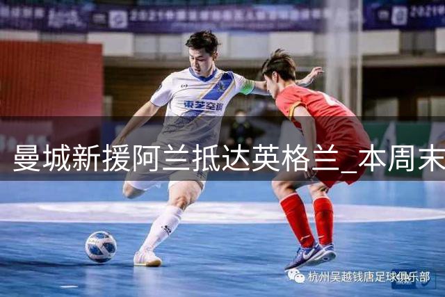 曼城新援阿兰抵达英格兰 本周末将正式签合约